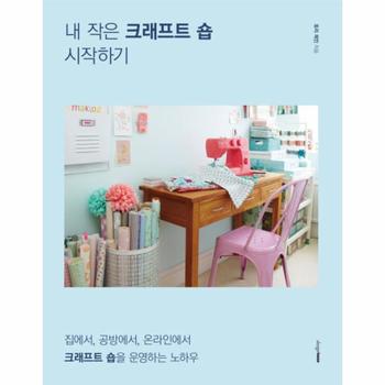 내 작은 크래프트 숍 시작하기 집에서, 공방에서, 온라인에서 크래프트 숍을 운영하는 노하우