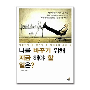 나를 바꾸기 위해 지금 해야 할 일은? - 직장인이 꼭 알아야 할 처세술의 모든 것