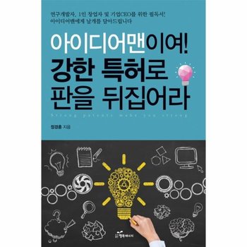 아이디어맨이여! 강한 특허로 판을 뒤집어라 연구개발자, 1인 창업자 및 기업 CEO를 위한 필독서