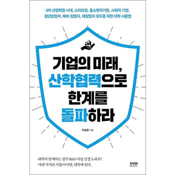 기업의 미래, 산학협력으로 한계를 돌파하라 - 4차 산업혁명 시대, 스타트업, 중소벤처기업, 사회적 기업, 청년 창업자, 예비 창업자, 재창업자 모두를 위한 대학 사용법