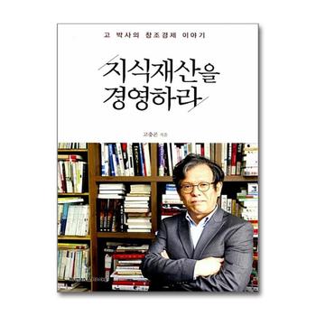 지식재산을 경영하라 - 고 박사의 창조경제 이야기