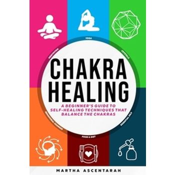 CHAKRA HEALING, Core Beginners Guide To Self-Healing Techniques That Balance The Chakras