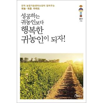 성공하는 귀농인보다 행복한 귀농인이 되자 - 전직 농업기술센터소장이 알려주는 귀농.귀촌 가이드
