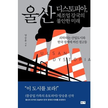 울산 디스토피아 제조업 강국의 불안한 미래 - 쇠락하는 산업도시와 한국 경제에 켜진 경고등
